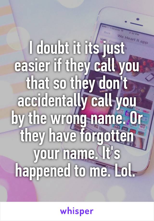 I doubt it its just easier if they call you that so they don't accidentally call you by the wrong name. Or they have forgotten your name. It's happened to me. Lol. 