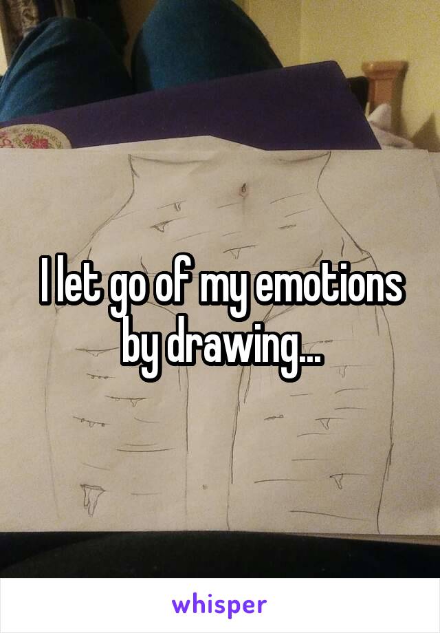 I let go of my emotions by drawing...