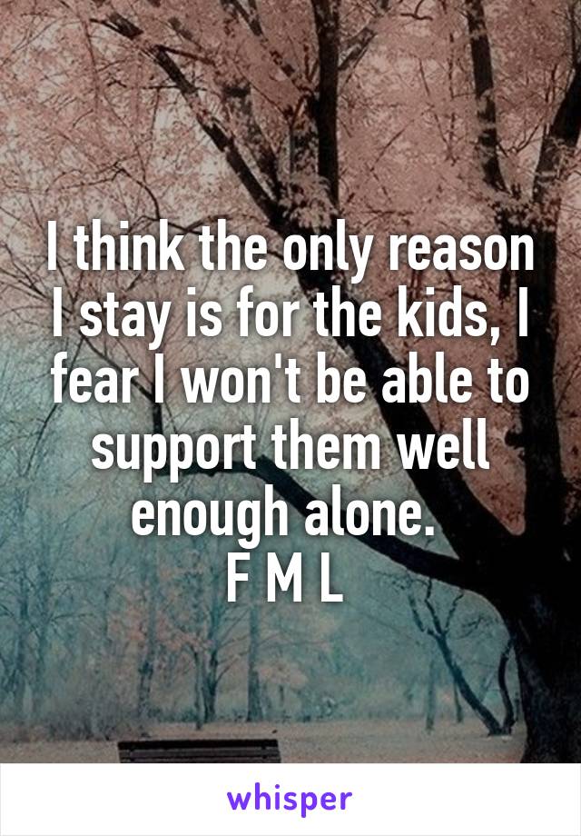 I think the only reason I stay is for the kids, I fear I won't be able to support them well enough alone. 
F M L 