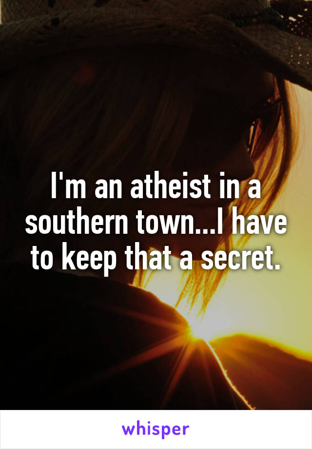 I'm an atheist in a southern town...I have to keep that a secret.