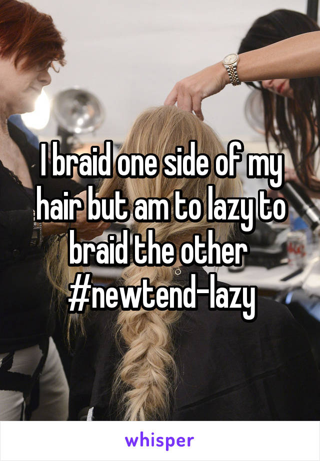 I braid one side of my hair but am to lazy to braid the other 
#newtend-lazy