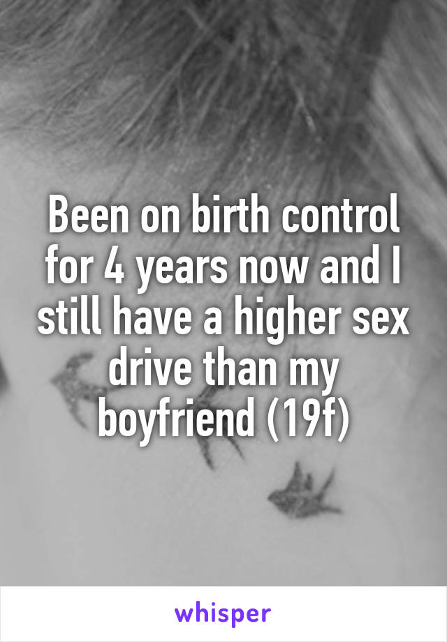 Been on birth control for 4 years now and I still have a higher sex drive than my boyfriend (19f)