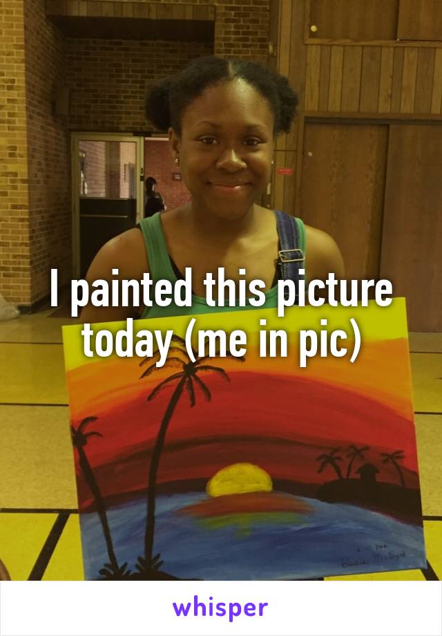 I painted this picture today (me in pic)