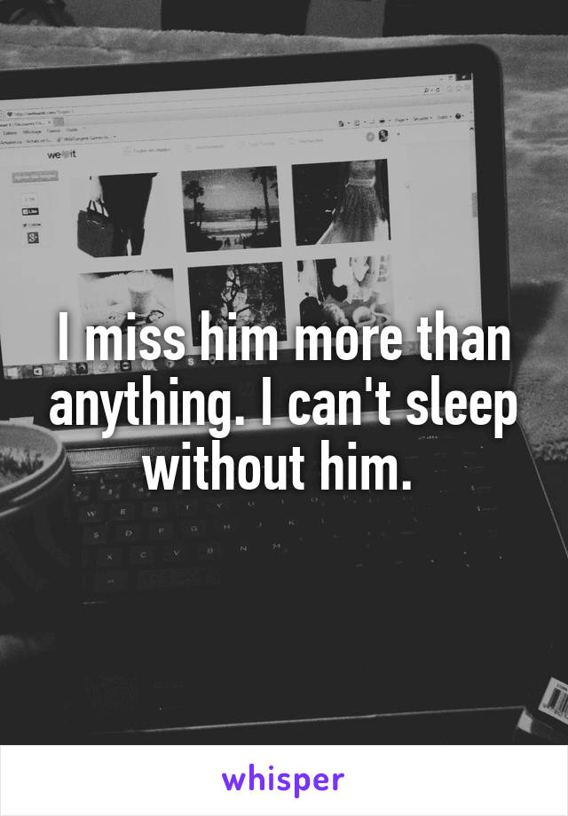 I miss him more than anything. I can't sleep without him. 