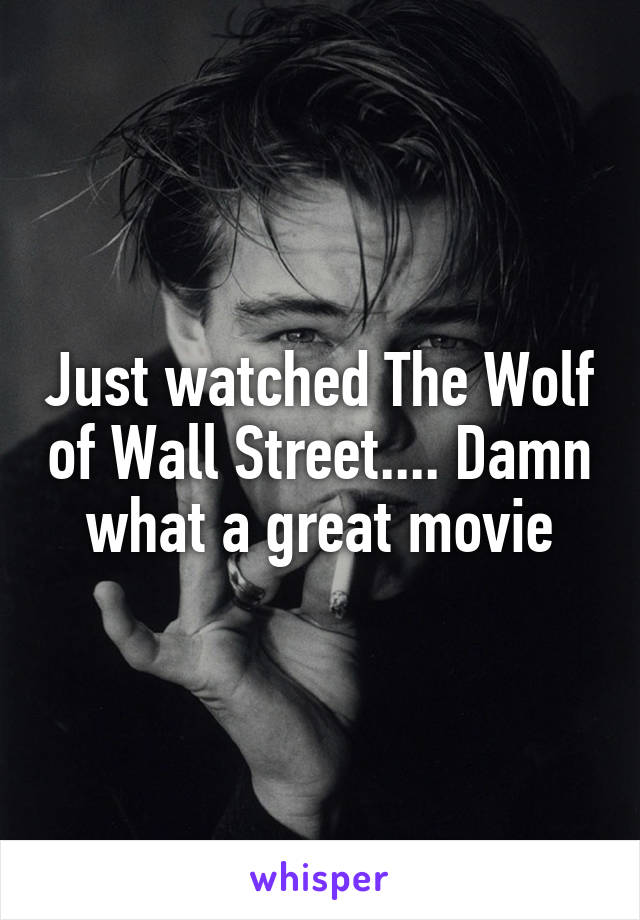 Just watched The Wolf of Wall Street.... Damn what a great movie