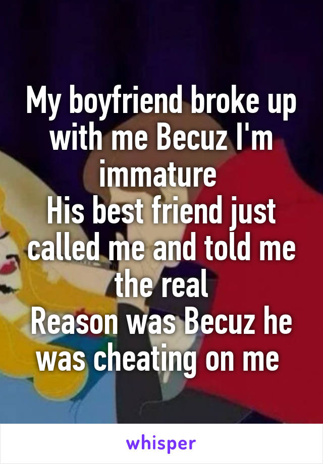 My boyfriend broke up with me Becuz I'm immature 
His best friend just called me and told me the real
Reason was Becuz he was cheating on me 