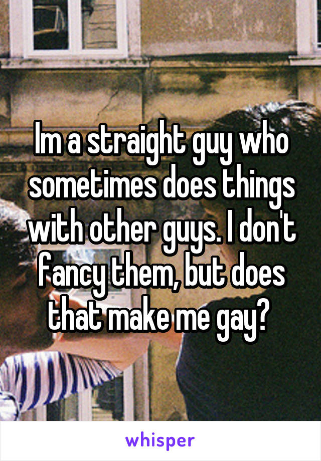 Im a straight guy who sometimes does things with other guys. I don't fancy them, but does that make me gay? 