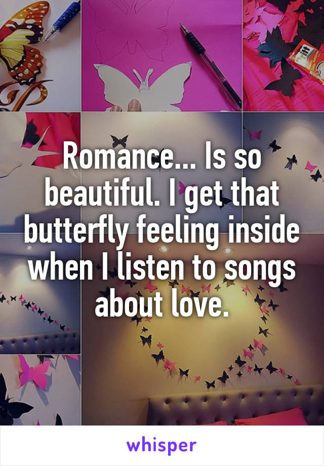 Romance... Is so beautiful. I get that butterfly feeling inside when I listen to songs about love.