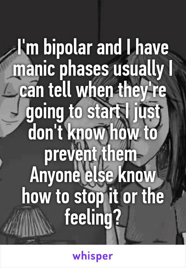 I'm bipolar and I have manic phases usually I can tell when they're going to start I just don't know how to prevent them 
Anyone else know how to stop it or the feeling?