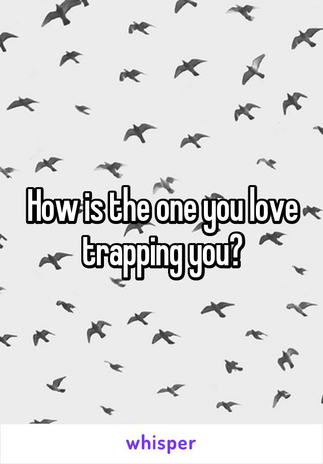 How is the one you love trapping you?