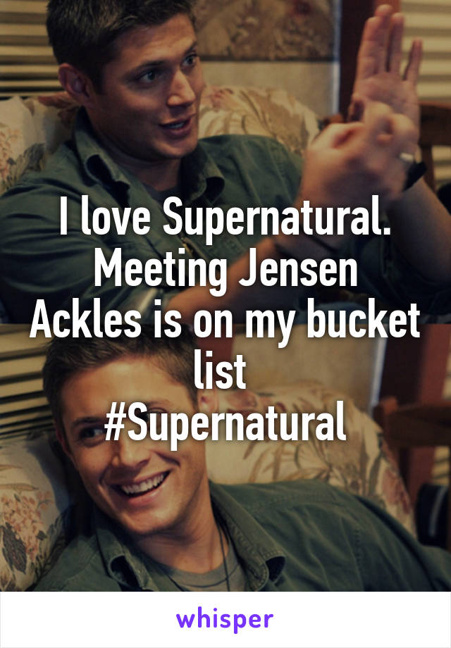 I love Supernatural.
Meeting Jensen Ackles is on my bucket list 
#Supernatural