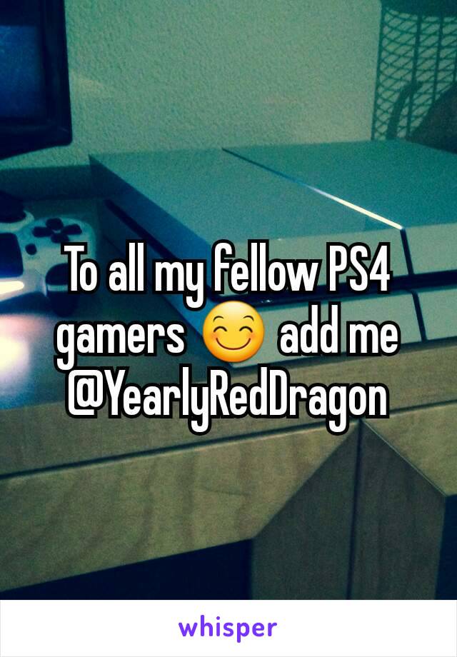 To all my fellow PS4 gamers 😊 add me @YearlyRedDragon