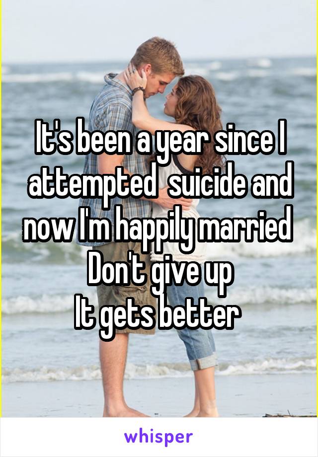 It's been a year since I attempted  suicide and now I'm happily married 
Don't give up
It gets better 