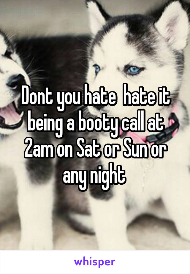 Dont you hate  hate it being a booty call at 2am on Sat or Sun or any night 