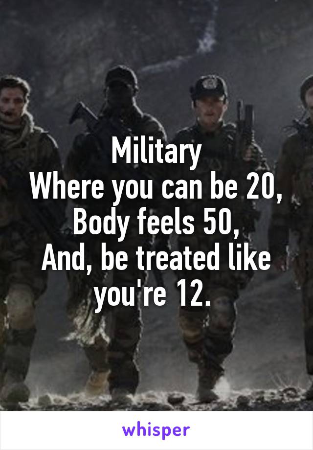 Military
Where you can be 20,
Body feels 50,
And, be treated like you're 12. 