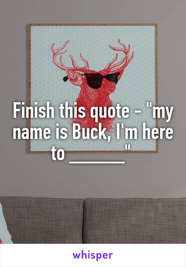 Finish this quote - "my name is Buck, I'm here to _____" 