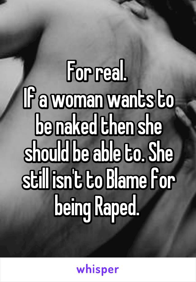 For real. 
If a woman wants to be naked then she should be able to. She still isn't to Blame for being Raped. 