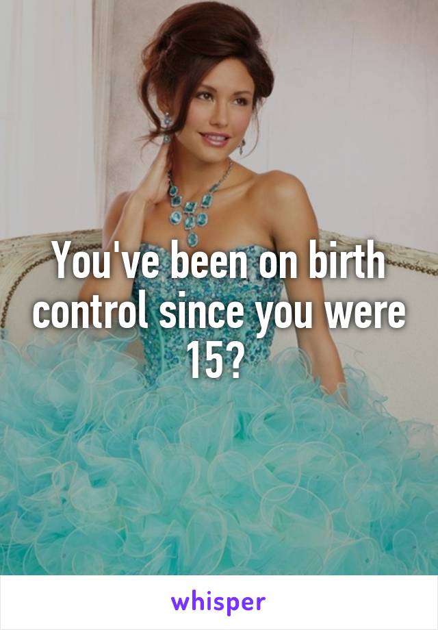 You've been on birth control since you were 15? 