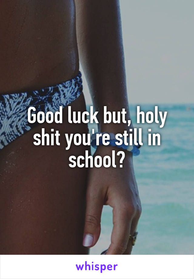 Good luck but, holy shit you're still in school?