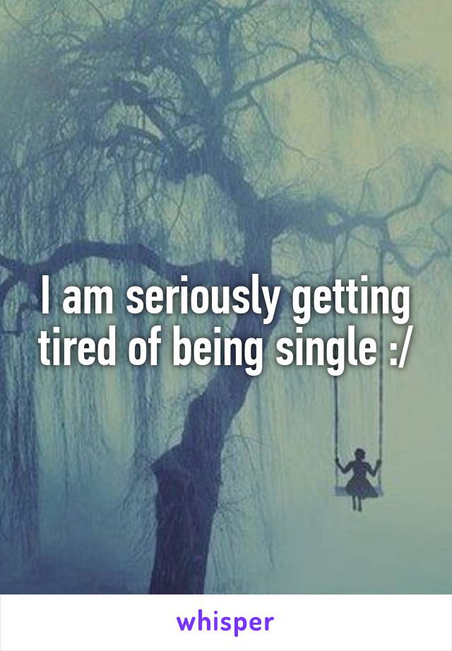 I am seriously getting tired of being single :/