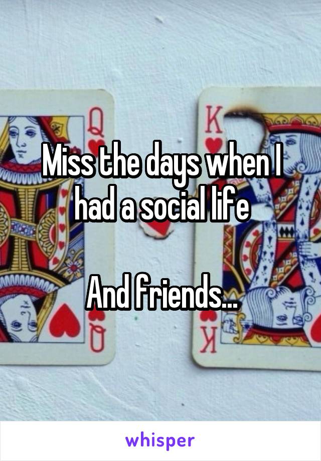 Miss the days when I had a social life

And friends...