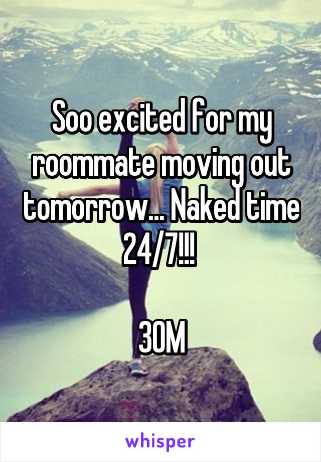 Soo excited for my roommate moving out tomorrow... Naked time 24/7!!! 

30M