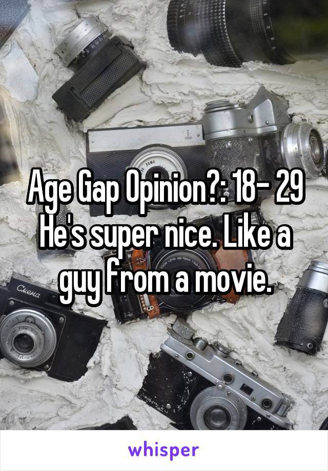 Age Gap Opinion?: 18- 29 He's super nice. Like a guy from a movie.