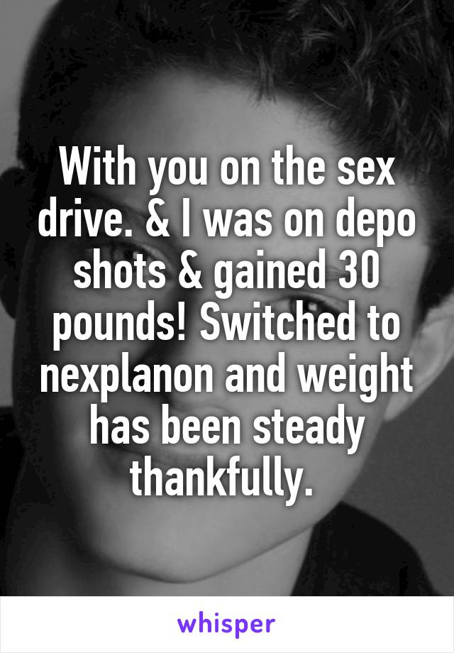 With you on the sex drive. & I was on depo shots & gained 30 pounds! Switched to nexplanon and weight has been steady thankfully. 