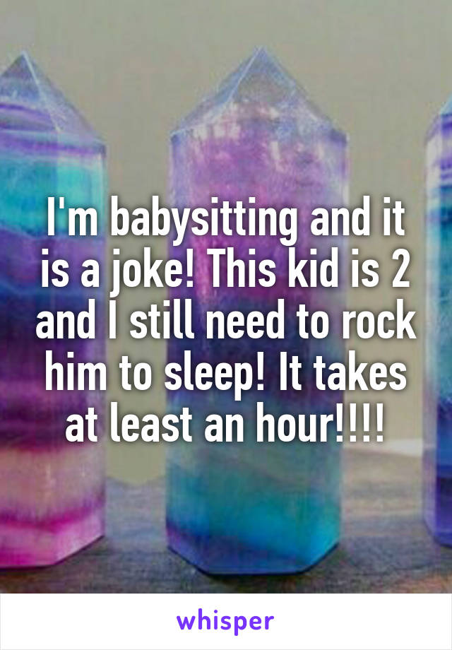 I'm babysitting and it is a joke! This kid is 2 and I still need to rock him to sleep! It takes at least an hour!!!!