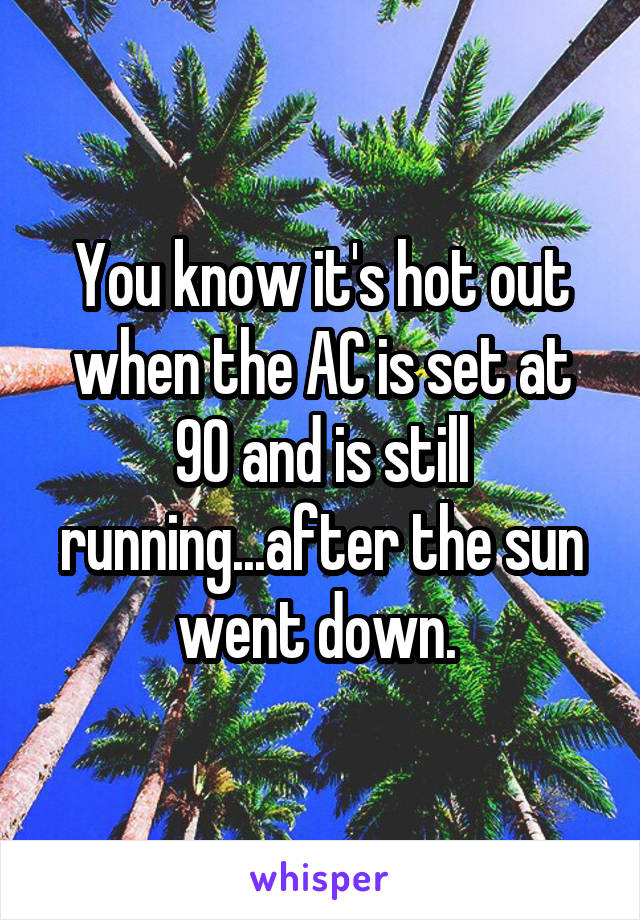 You know it's hot out when the AC is set at 90 and is still running...after the sun went down. 