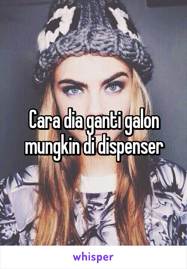 Cara dia ganti galon mungkin di dispenser