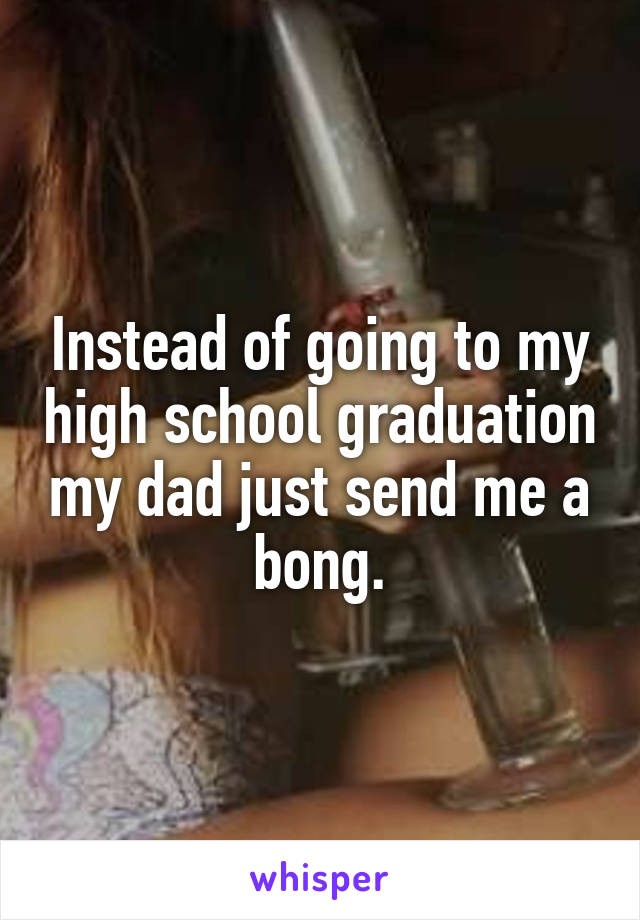 Instead of going to my high school graduation my dad just send me a bong.