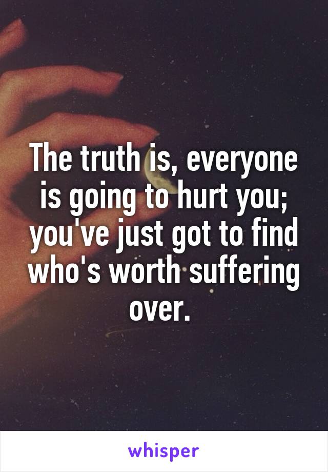 The truth is, everyone is going to hurt you; you've just got to find who's worth suffering over. 