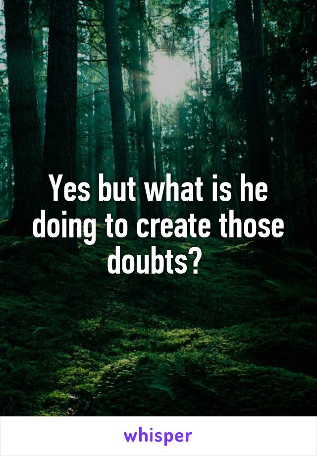 Yes but what is he doing to create those doubts? 