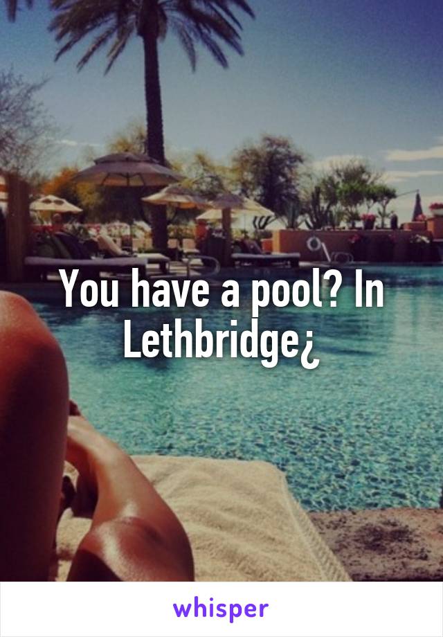 You have a pool? In Lethbridge¿