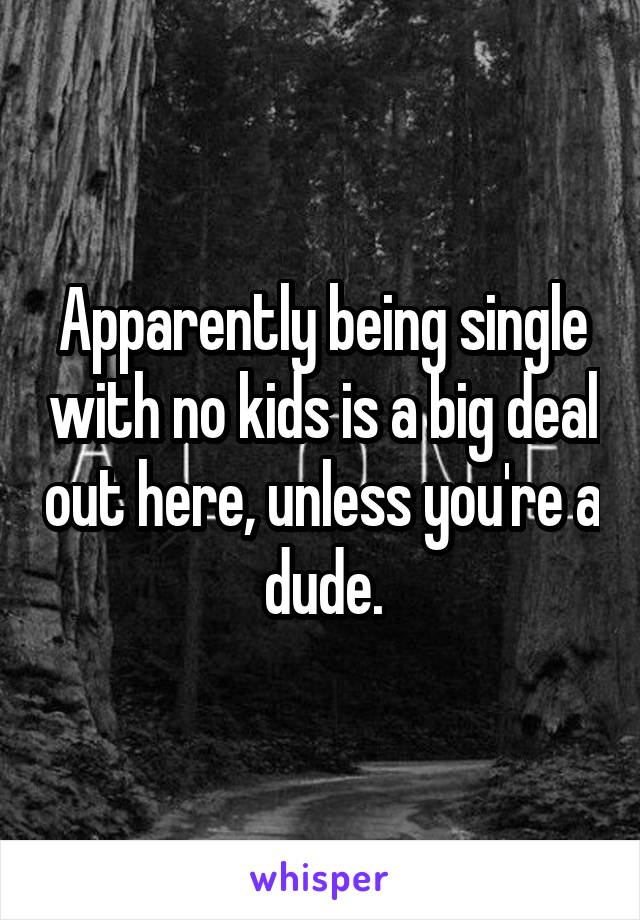 Apparently being single with no kids is a big deal out here, unless you're a dude.