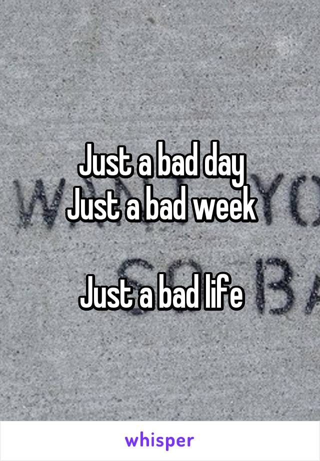 Just a bad day
Just a bad week

Just a bad life