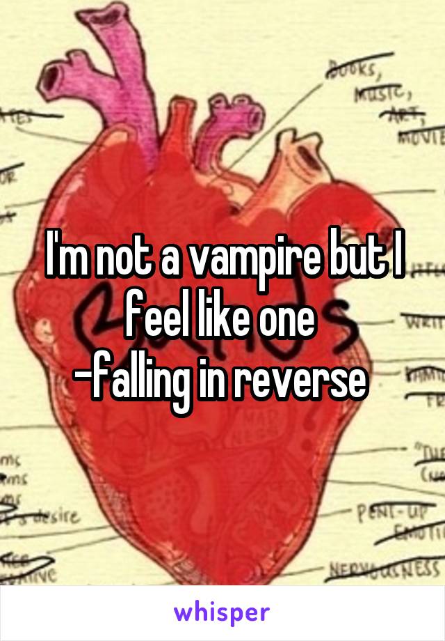 I'm not a vampire but I feel like one 
-falling in reverse 