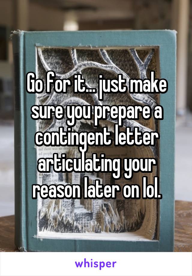 Go for it... just make sure you prepare a contingent letter articulating your reason later on lol.