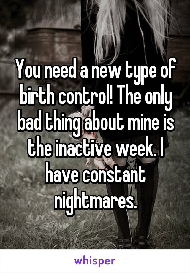 You need a new type of birth control! The only bad thing about mine is the inactive week. I have constant nightmares.