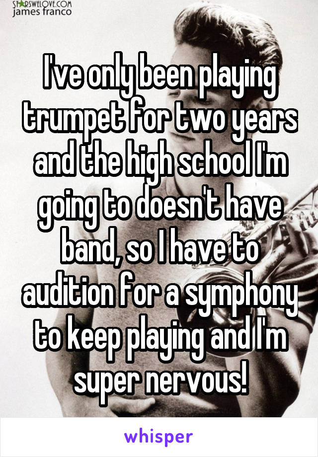 I've only been playing trumpet for two years and the high school I'm going to doesn't have band, so I have to audition for a symphony to keep playing and I'm super nervous!