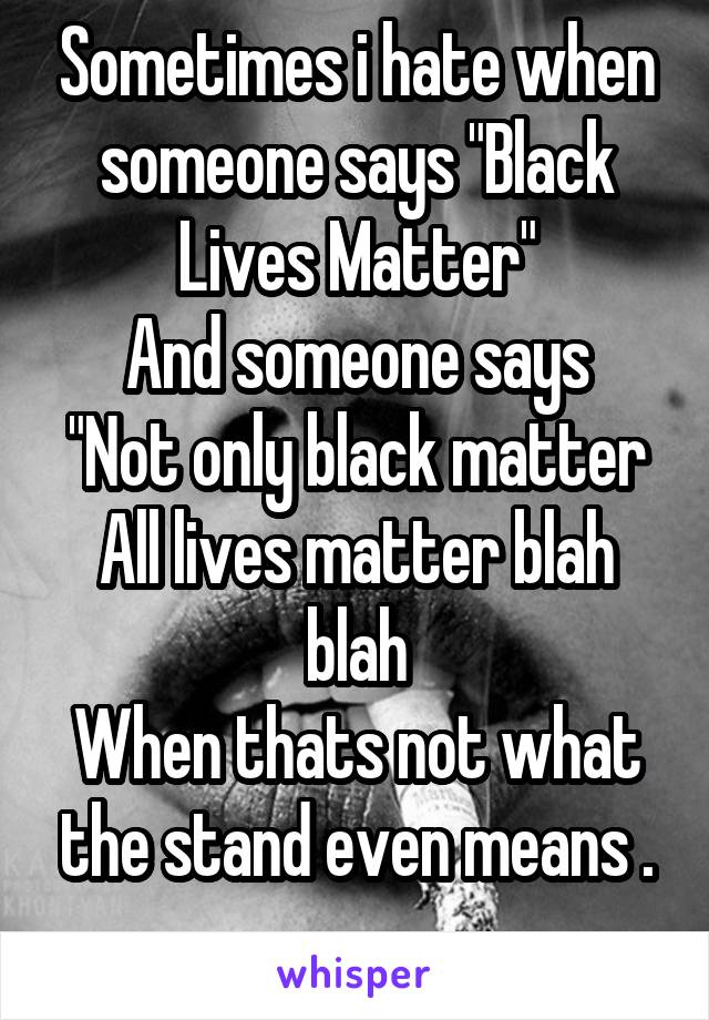 Sometimes i hate when someone says "Black Lives Matter"
And someone says
"Not only black matter
All lives matter blah blah
When thats not what the stand even means .
