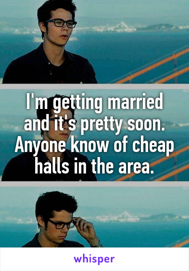 I'm getting married and it's pretty soon. Anyone know of cheap halls in the area.