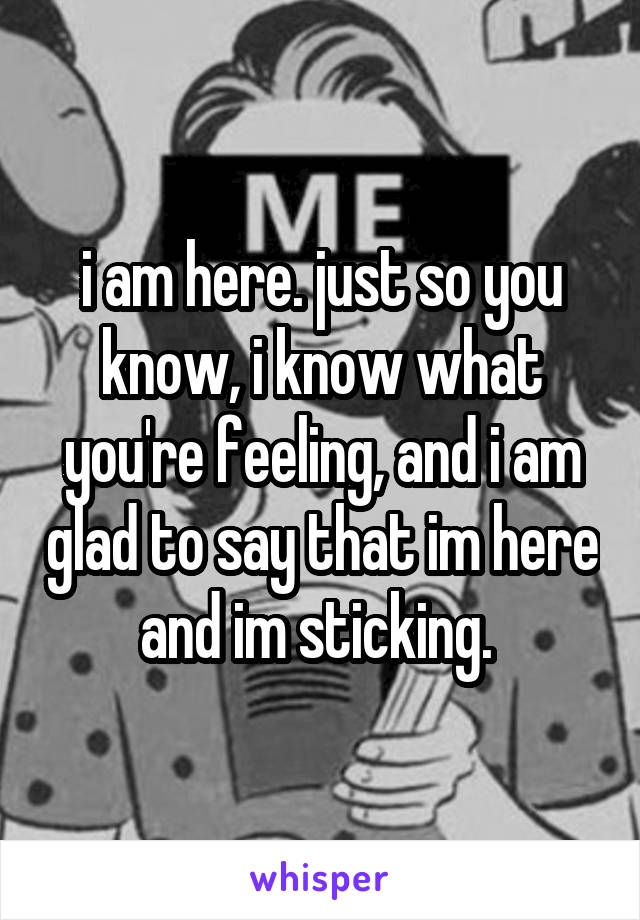 i am here. just so you know, i know what you're feeling, and i am glad to say that im here and im sticking. 