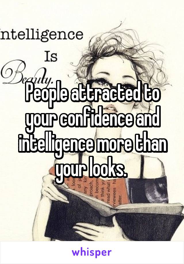 People attracted to your confidence and intelligence more than your looks. 