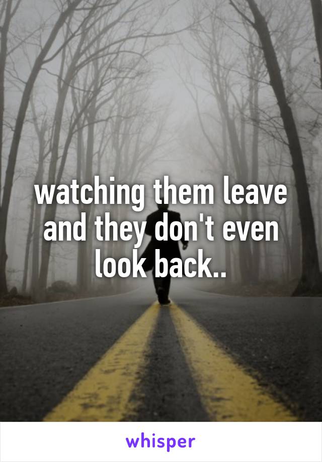 watching them leave and they don't even look back..