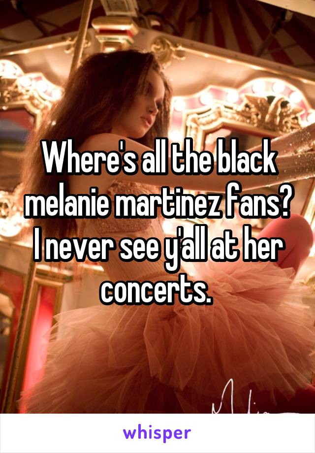 Where's all the black melanie martinez fans? I never see y'all at her concerts. 