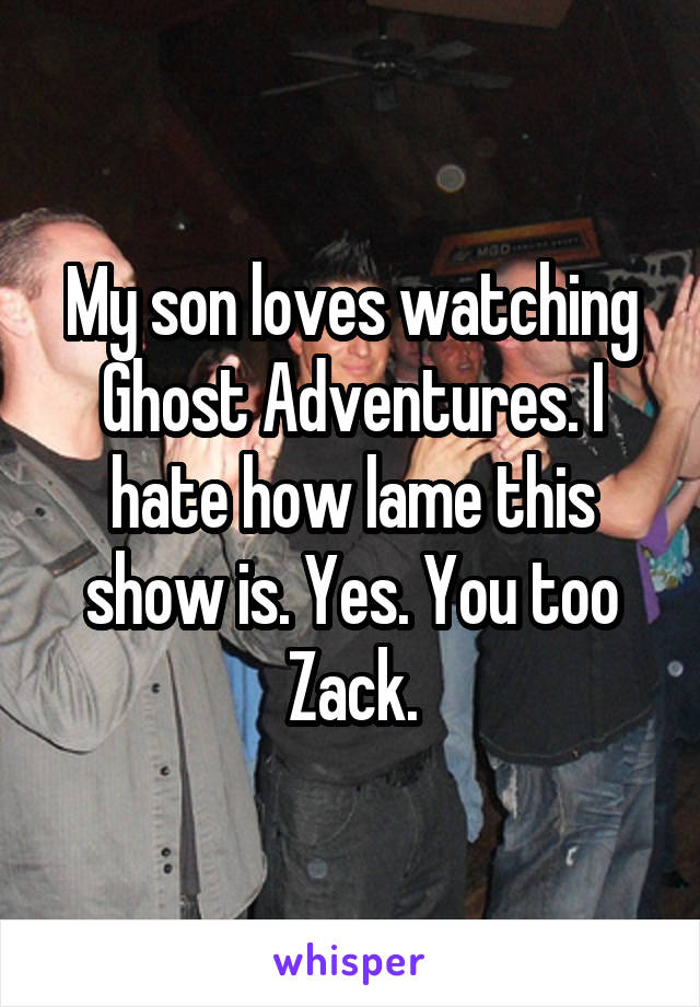 My son loves watching Ghost Adventures. I hate how lame this show is. Yes. You too Zack.