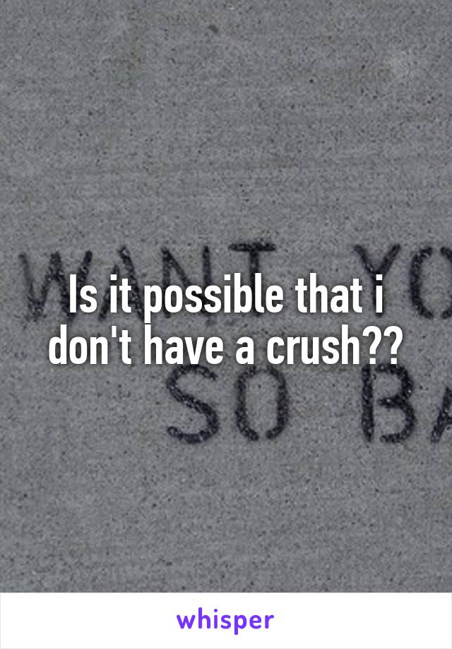 Is it possible that i don't have a crush??