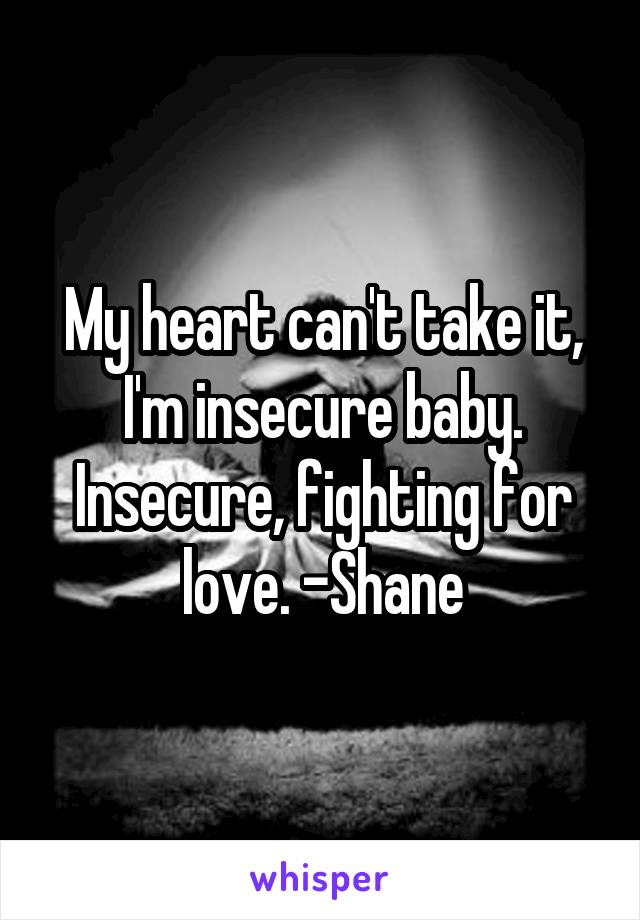 My heart can't take it, I'm insecure baby. Insecure, fighting for love. -Shane